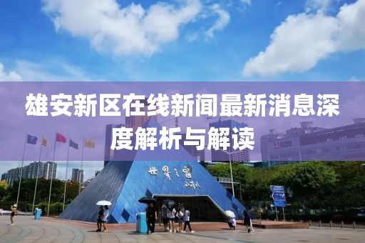 雄安新区在线新闻最新消息深度解析与解读