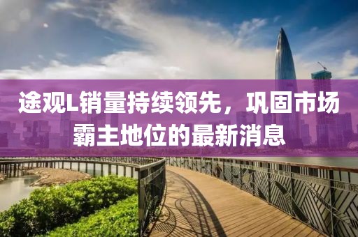 途观L销量持续领先，巩固市场霸主地位的最新消息