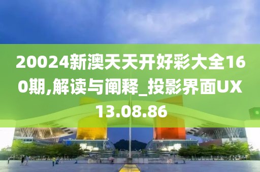 20024新澳天天开好彩大全160期,解读与阐释_投影界面UX13.08.86