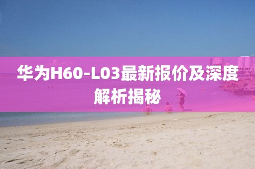 华为H60-L03最新报价及深度解析揭秘