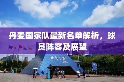 丹麦国家队最新名单解析，球员阵容及展望