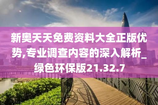 新奥天天免费资料大全正版优势,专业调查内容的深入解析_绿色环保版21.32.7