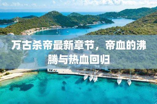 万古杀帝最新章节，帝血的沸腾与热血回归