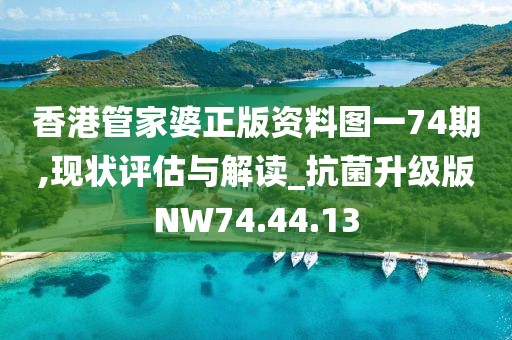香港管家婆正版资料图一74期,现状评估与解读_抗菌升级版NW74.44.13
