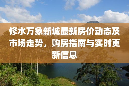 修水万象新城最新房价动态及市场走势，购房指南与实时更新信息
