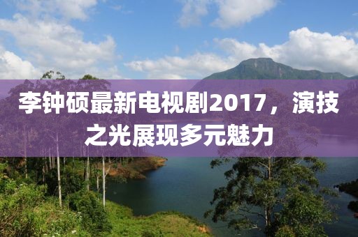 李钟硕最新电视剧2017，演技之光展现多元魅力