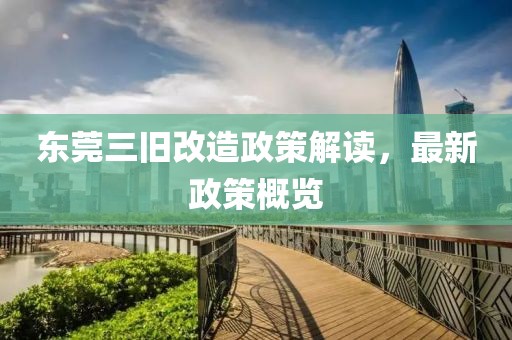 东莞三旧改造政策解读，最新政策概览