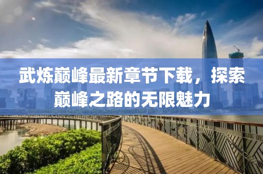 武炼巅峰最新章节下载，探索巅峰之路的无限魅力