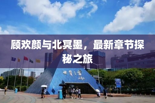 顾欢颜与北冥墨，最新章节探秘之旅