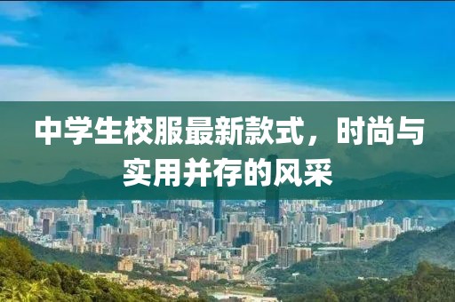 中学生校服最新款式，时尚与实用并存的风采