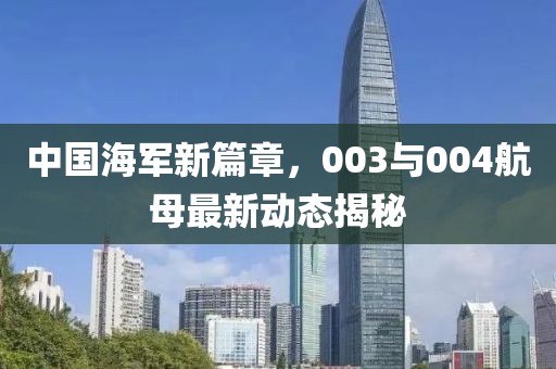 中国海军新篇章，003与004航母最新动态揭秘