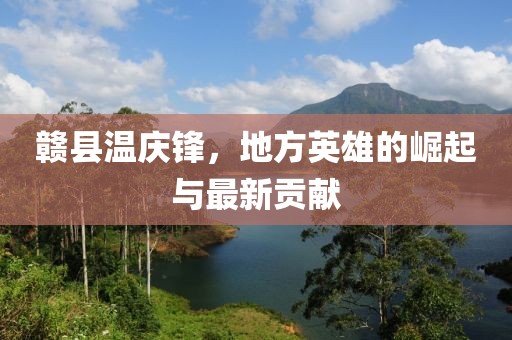 赣县温庆锋，地方英雄的崛起与最新贡献