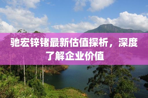 驰宏锌锗最新估值探析，深度了解企业价值