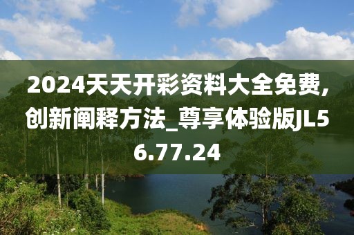 2024天天开彩资料大全免费,创新阐释方法_尊享体验版JL56.77.24