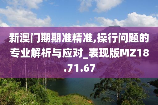 新澳门期期准精准,操行问题的专业解析与应对_表现版MZ18.71.67