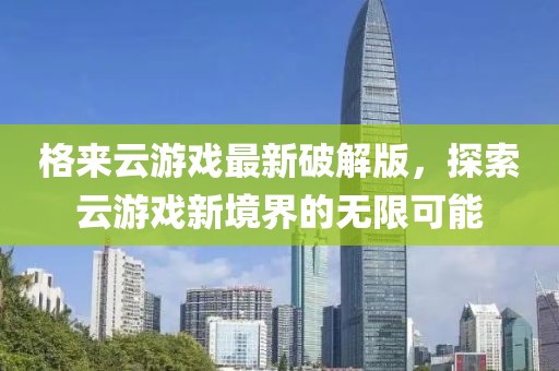 格来云游戏最新破解版，探索云游戏新境界的无限可能