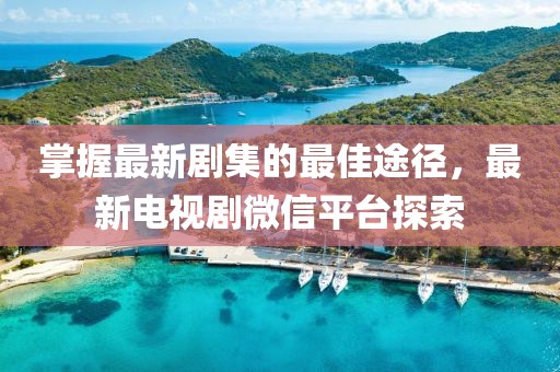 掌握最新剧集的最佳途径，最新电视剧微信平台探索