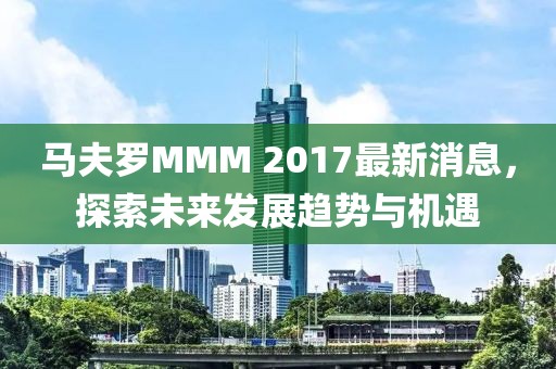 马夫罗MMM 2017最新消息，探索未来发展趋势与机遇