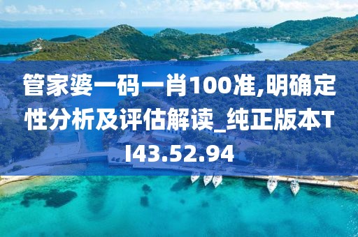 管家婆一码一肖100准,明确定性分析及评估解读_纯正版本TI43.52.94
