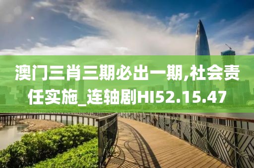 澳门三肖三期必出一期,社会责任实施_连轴剧HI52.15.47