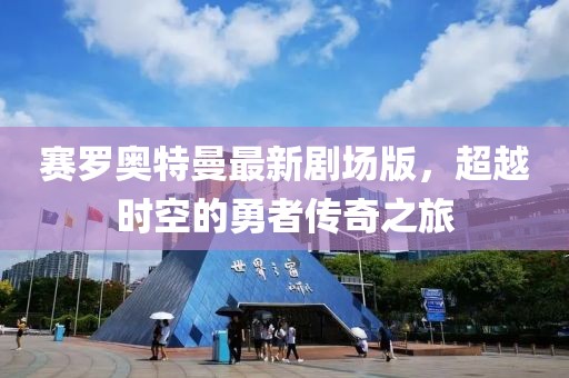 赛罗奥特曼最新剧场版，超越时空的勇者传奇之旅