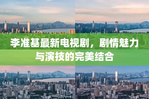 李准基最新电视剧，剧情魅力与演技的完美结合