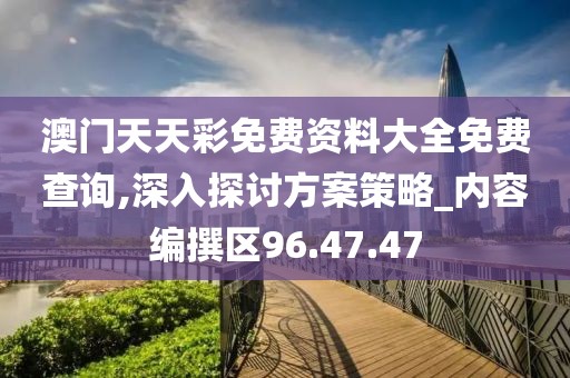 澳门天天彩免费资料大全免费查询,深入探讨方案策略_内容编撰区96.47.47