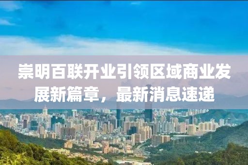 崇明百联开业引领区域商业发展新篇章，最新消息速递
