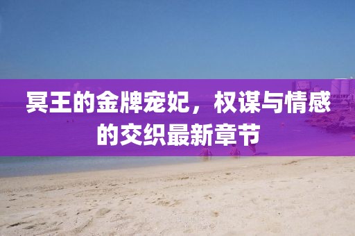 冥王的金牌宠妃，权谋与情感的交织最新章节