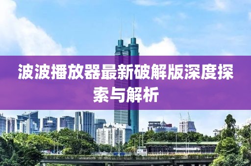 波波播放器最新破解版深度探索与解析