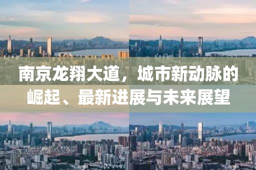 南京龙翔大道，城市新动脉的崛起、最新进展与未来展望