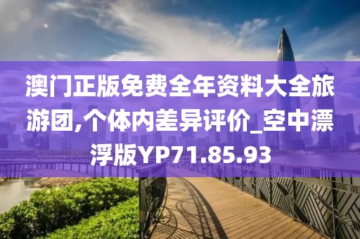 澳门正版免费全年资料大全旅游团,个体内差异评价_空中漂浮版YP71.85.93
