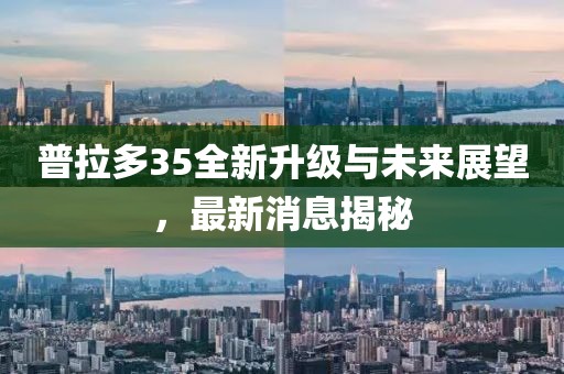 普拉多35全新升级与未来展望，最新消息揭秘
