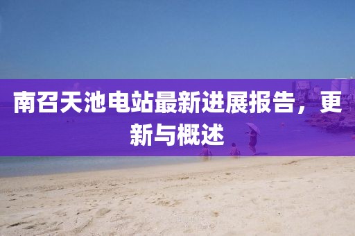 南召天池电站最新进展报告，更新与概述