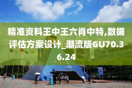 精准资料王中王六肖中特,数据评估方案设计_潮流版GU70.36.24