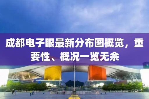 成都电子眼最新分布图概览，重要性、概况一览无余