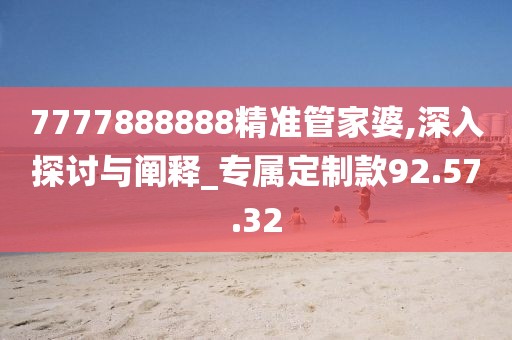 7777888888精准管家婆,深入探讨与阐释_专属定制款92.57.32