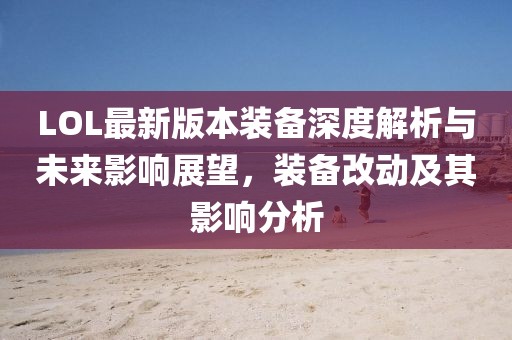 LOL最新版本装备深度解析与未来影响展望，装备改动及其影响分析
