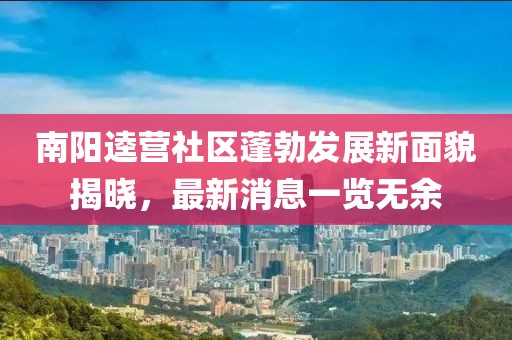 南阳逵营社区蓬勃发展新面貌揭晓，最新消息一览无余