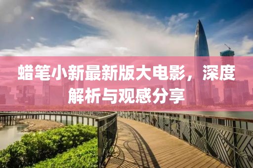 蜡笔小新最新版大电影，深度解析与观感分享