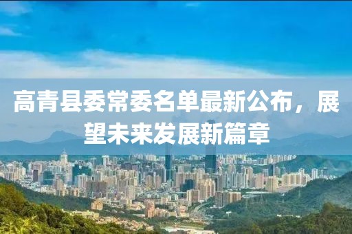 高青县委常委名单最新公布，展望未来发展新篇章
