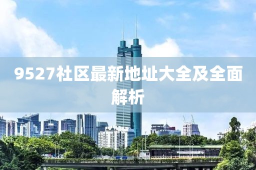 9527社区最新地址大全及全面解析
