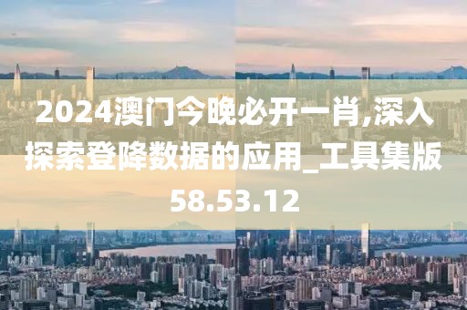 2024澳门今晚必开一肖,深入探索登降数据的应用_工具集版58.53.12