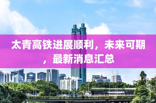 太青高铁进展顺利，未来可期，最新消息汇总