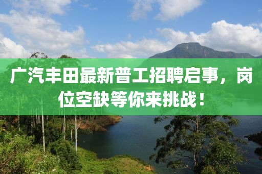 广汽丰田最新普工招聘启事，岗位空缺等你来挑战！