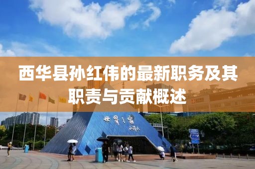 西华县孙红伟的最新职务及其职责与贡献概述