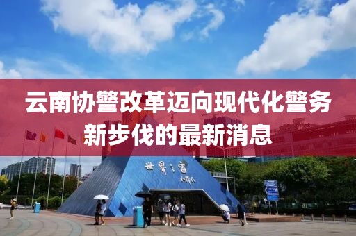 云南协警改革迈向现代化警务新步伐的最新消息