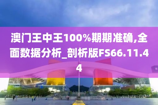 澳门王中王100%期期准确,全面数据分析_剖析版FS66.11.44