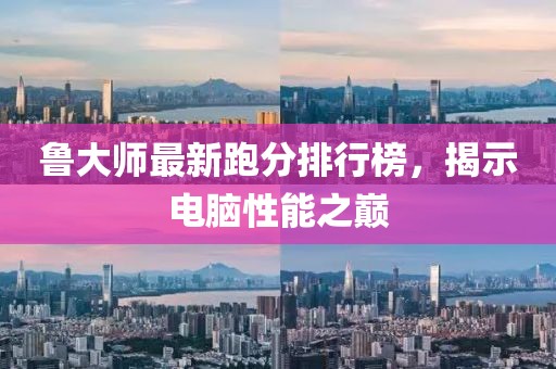 鲁大师最新跑分排行榜，揭示电脑性能之巅