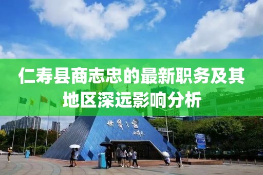 仁寿县商志忠的最新职务及其地区深远影响分析